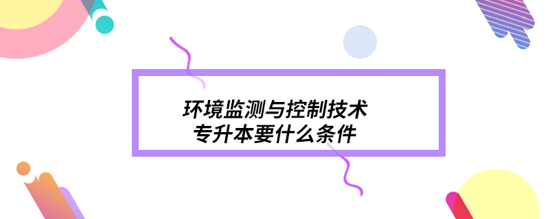 環(huán)境監(jiān)測(cè)與控制技術(shù)專(zhuān)升本要什么條件