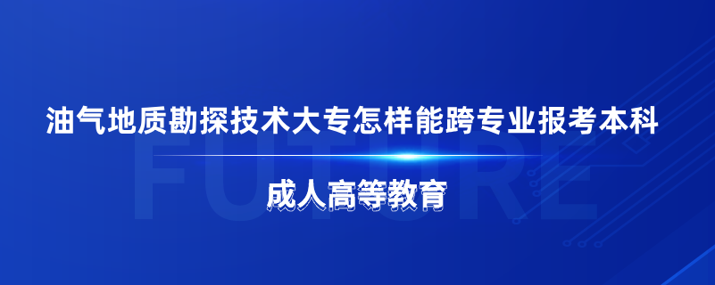 油氣地質(zhì)勘探技術(shù)大專怎樣能跨專業(yè)報考本科