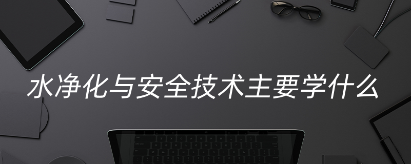 水凈化與安全技術(shù)主要學什么