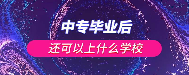 中專(zhuān)畢業(yè)后還可以上什么學(xué)校