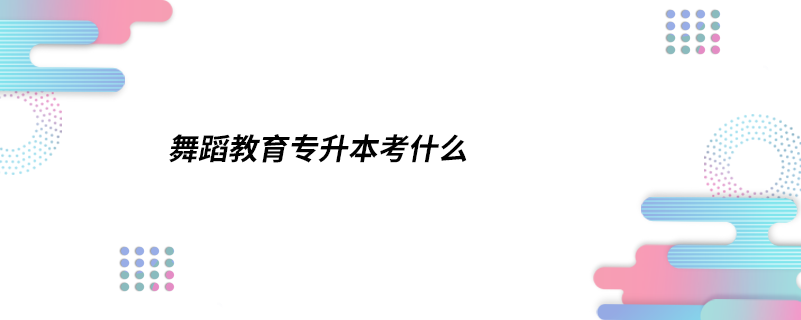 舞蹈教育專(zhuān)升本考什么
