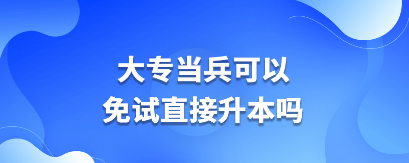 大專(zhuān)當(dāng)兵可以免試直接升本嗎