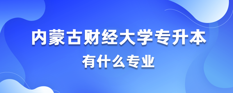 2020內(nèi)蒙古財經(jīng)大學(xué)專升本都有什么專業(yè)