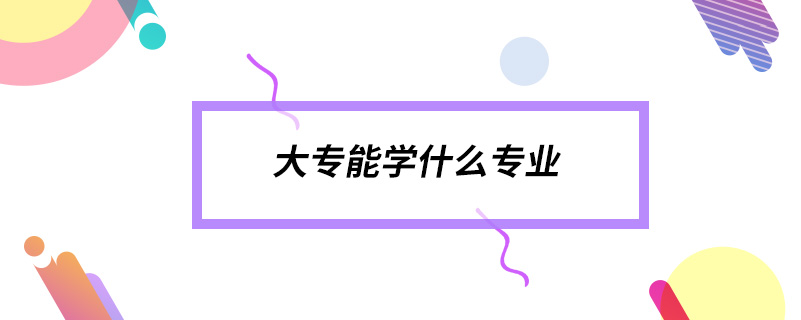 大專(zhuān)能學(xué)什么專(zhuān)業(yè)