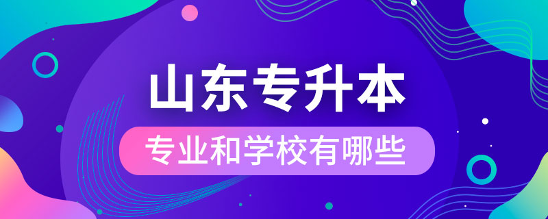 山東省專(zhuān)升本專(zhuān)業(yè)和學(xué)校有哪些