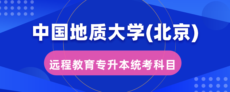 中國地質大學（北京）遠程教育專升本統(tǒng)考考哪些科目