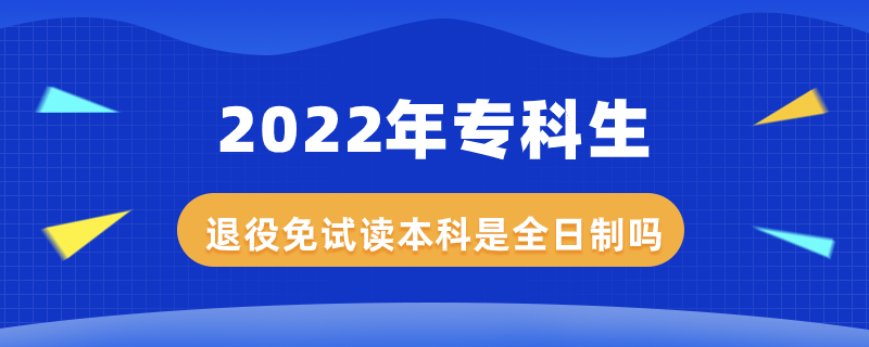 2022年專科生退役免試讀本科是全日制嗎