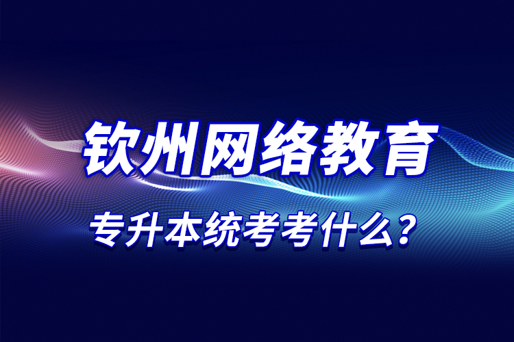 那么欽州網(wǎng)絡教育統(tǒng)考考什么？
