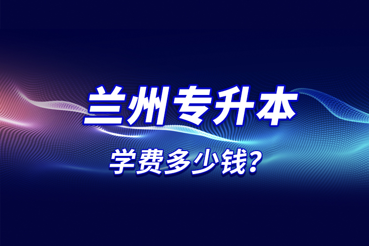 蘭州專升本學費多少錢？