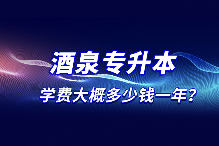 酒泉專升本學(xué)費(fèi)大概多少錢一年？