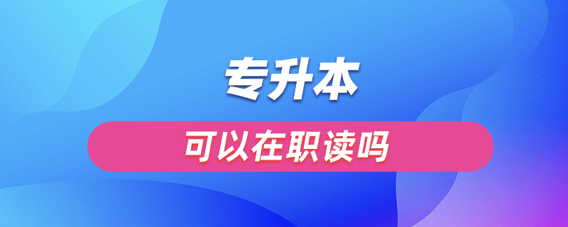 專(zhuān)升本可以在職讀嗎