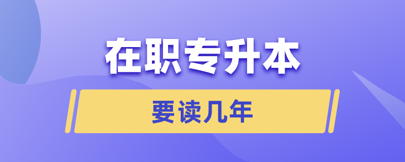 在職專(zhuān)升本要讀幾年