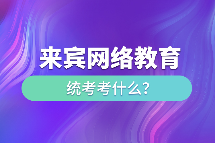 來賓網(wǎng)絡(luò)教育統(tǒng)考考什么？