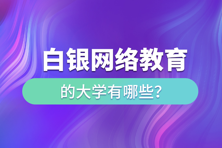 白銀網(wǎng)絡(luò)教育的大學(xué)有哪些？