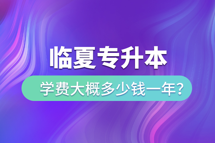 臨夏專升本學(xué)費(fèi)大概多少錢一年？