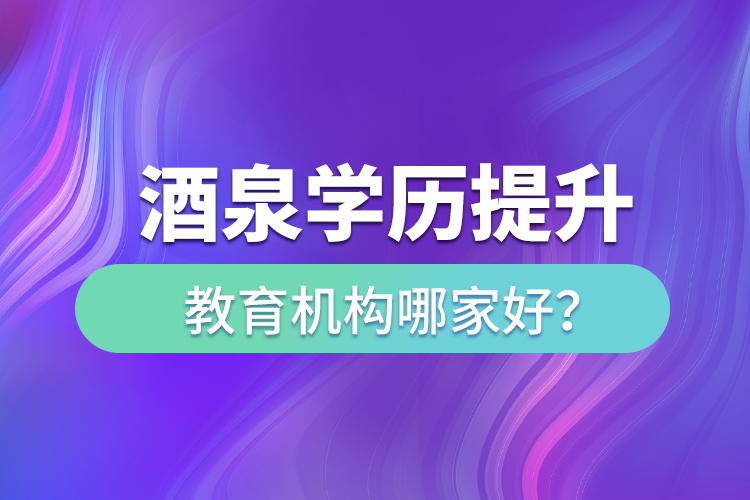 酒泉學(xué)歷提升教育機(jī)構(gòu)哪家好？