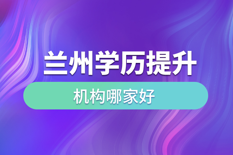 蘭州學(xué)歷提升機(jī)構(gòu)哪家好？