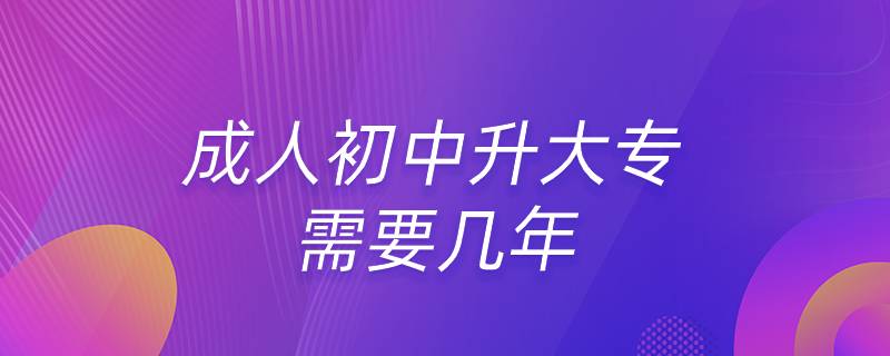 成人初中升大專(zhuān)需要幾年