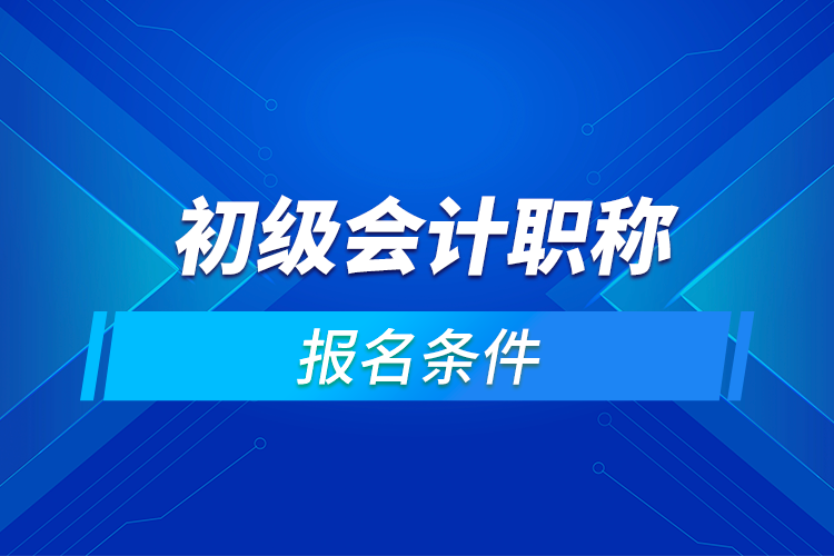 初級會計(jì)職稱報(bào)名條件