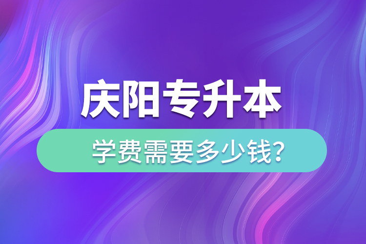 慶陽專升本學費需要多少錢？