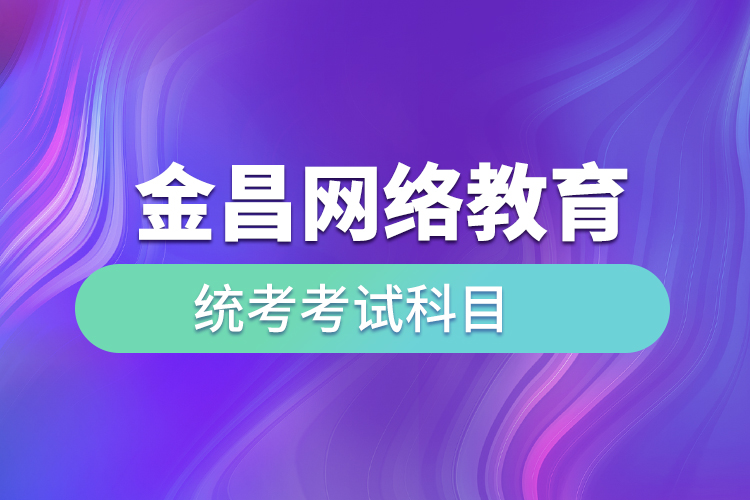 金昌網絡教育統(tǒng)考考試科目有哪些？