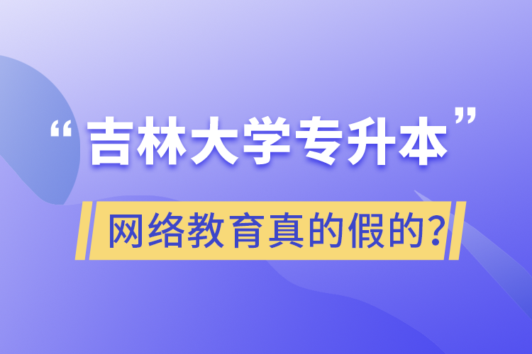吉林大學專升本網(wǎng)絡(luò)教育真的假的？