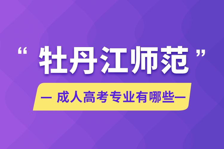 牡丹江師范成人高考專(zhuān)業(yè)有哪些