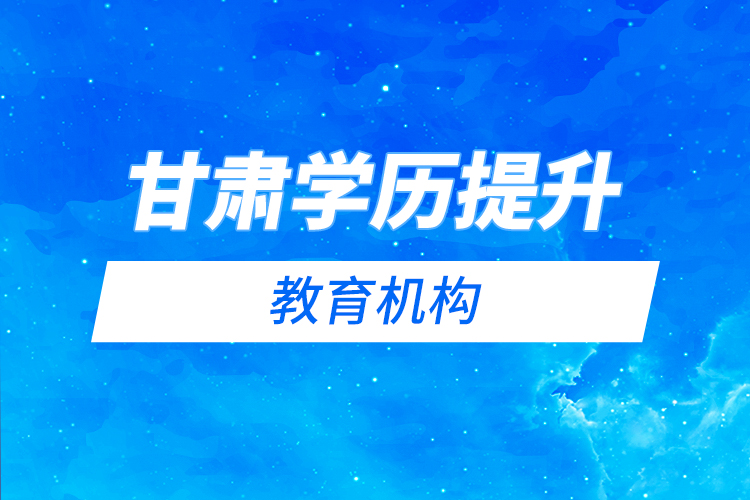 甘肅學(xué)歷提升教育機(jī)構(gòu)哪家好？
