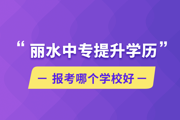 麗水中專提升學(xué)歷報考哪個學(xué)校好