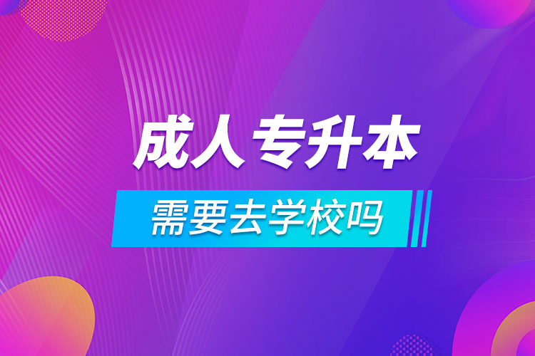 成人專(zhuān)升本需要去學(xué)校嗎