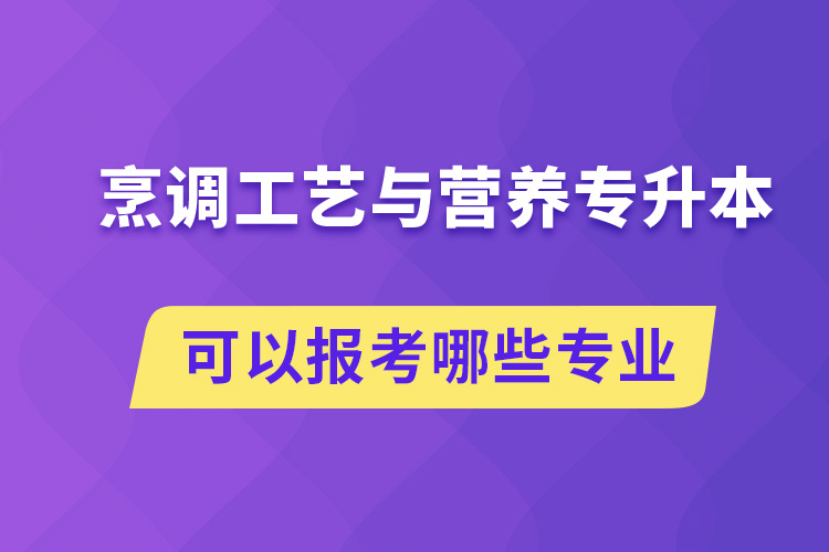 烹調(diào)工藝與營養(yǎng)專升本可以報(bào)考哪些專業(yè)