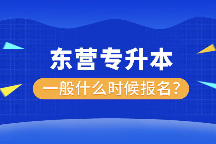 東營專升本一般什么時候報名？