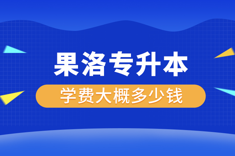 果洛專升本學(xué)費(fèi)大概多少錢一年？