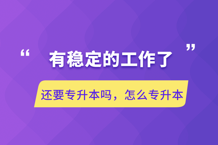 有穩(wěn)定的工作了還要專升本嗎，怎么專升本