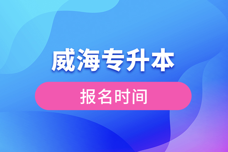 威海專升本報(bào)名時(shí)間？