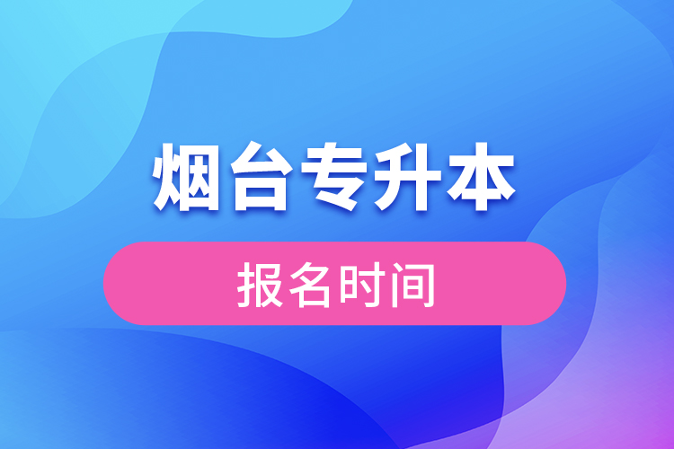 煙臺(tái)專升本報(bào)名時(shí)間是什么時(shí)候？