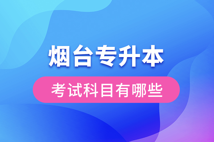 煙臺(tái)專(zhuān)升本考試科目有哪些？