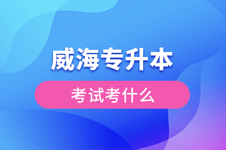 威海專升本需要考什么？