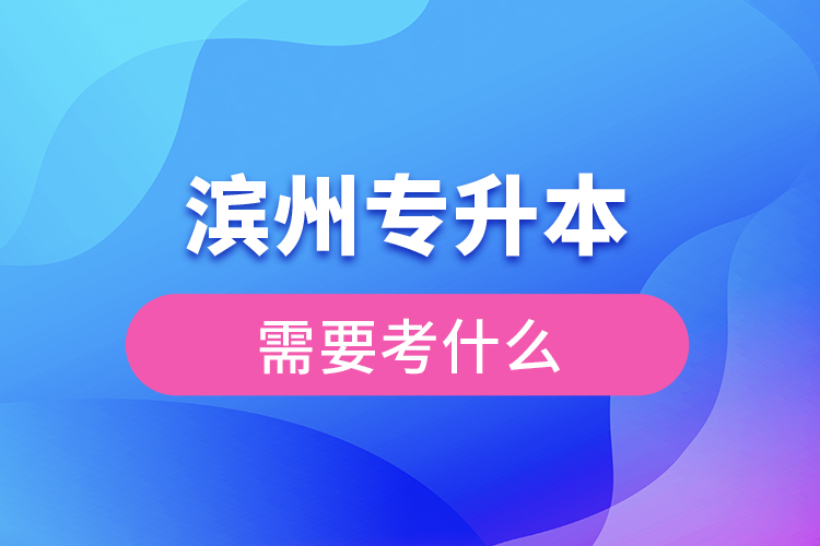 濱州專升本需要考什么？