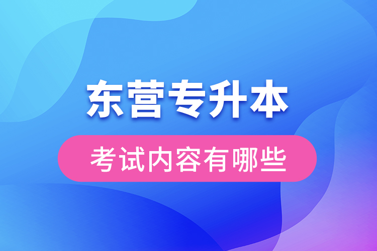 東營專升本考試內(nèi)容有哪些？