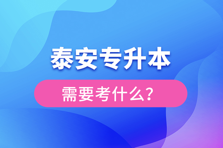 泰安專升本需要考什么？