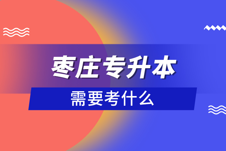 棗莊專(zhuān)升本需要考什么？