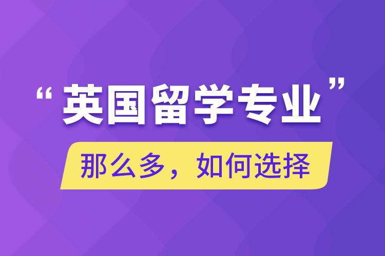 英國留學(xué)專業(yè)那么多，如何選擇