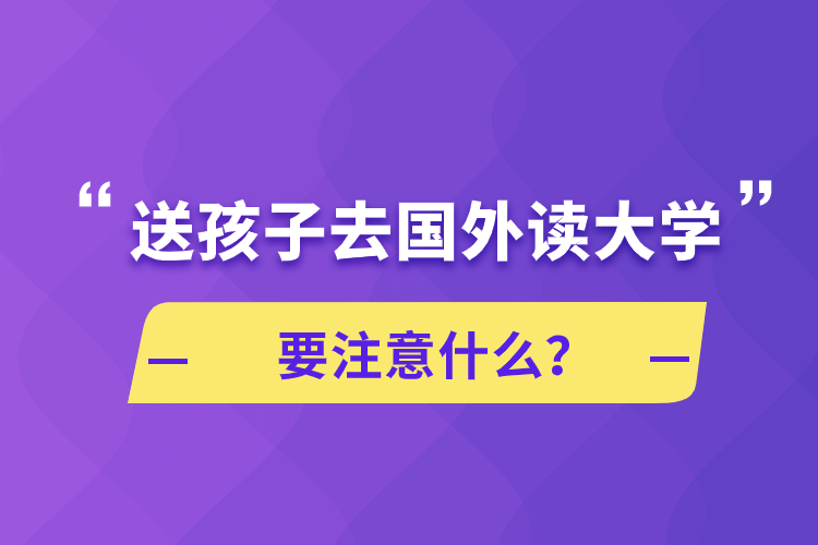 送孩子去國外讀大學(xué)要注意什么？