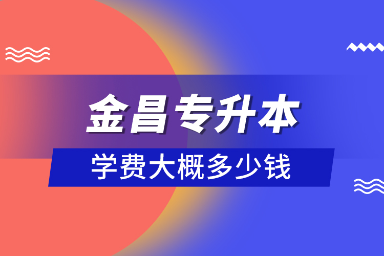 金昌專升本學(xué)費大概多少錢？