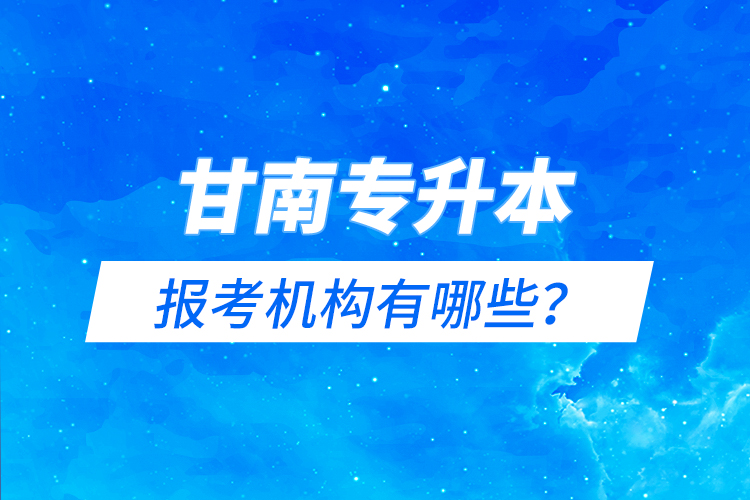 甘南專升本報(bào)考機(jī)構(gòu)有哪些？