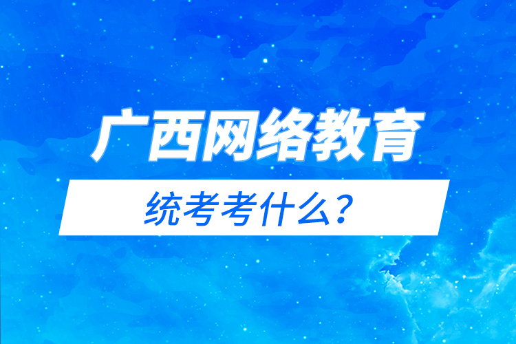 廣西網(wǎng)絡(luò)教育統(tǒng)考考什么？