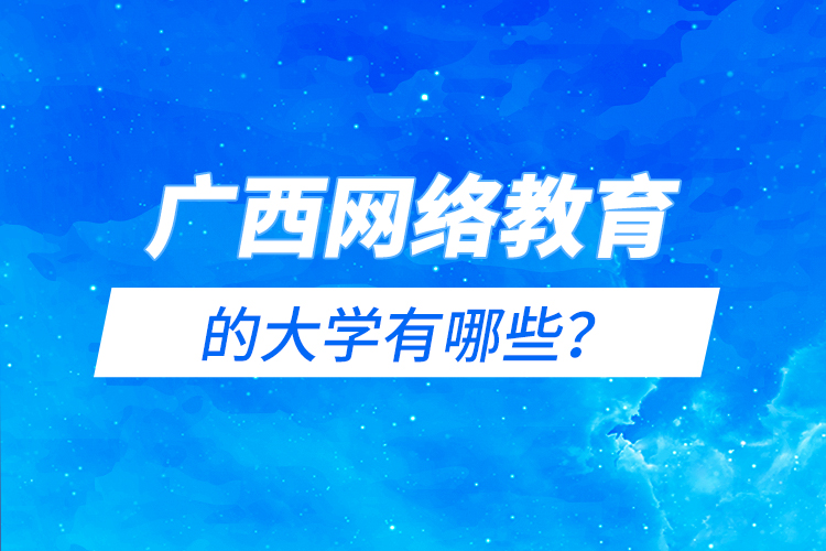 廣西網(wǎng)絡(luò)教育的大學(xué)有哪些？