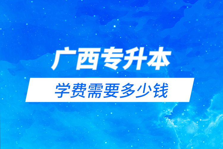 廣西專升本學(xué)費需要多少錢？