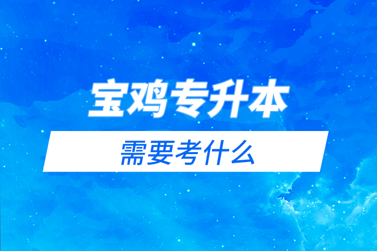 寶雞專(zhuān)升本需要考什么？
